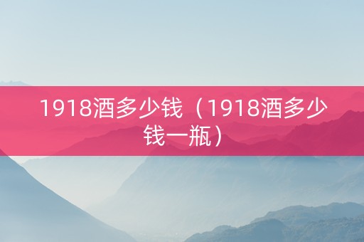 1918酒多少钱（1918酒多少钱一瓶）
