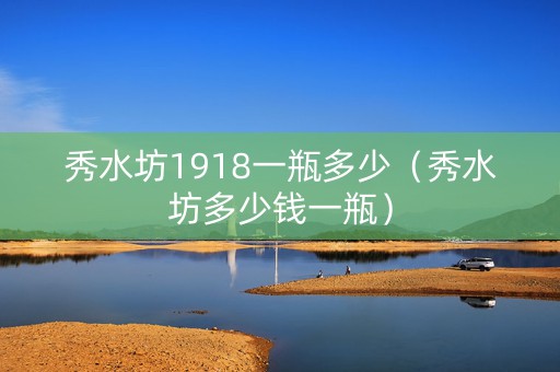 秀水坊1918一瓶多少（秀水坊多少钱一瓶）