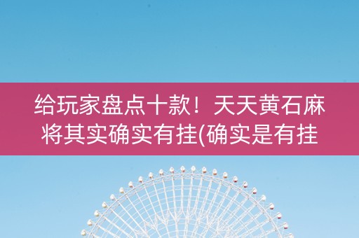 给玩家盘点十款！天天黄石麻将其实确实有挂(确实是有挂的)