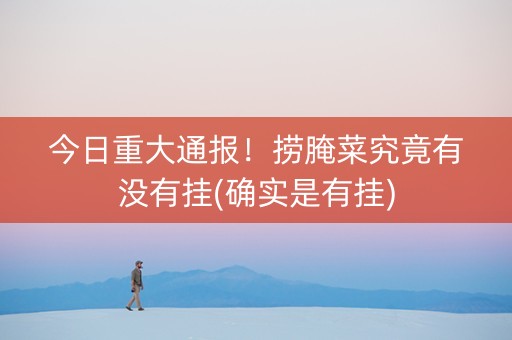 今日重大通报！捞腌菜究竟有没有挂(确实是有挂)