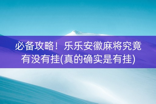 必备攻略！乐乐安徽麻将究竟有没有挂(真的确实是有挂)