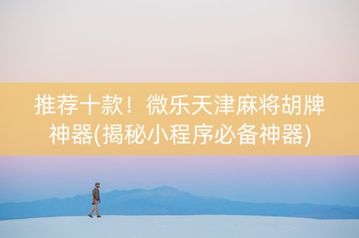 推荐十款！微乐天津麻将胡牌神器(揭秘小程序必备神器)