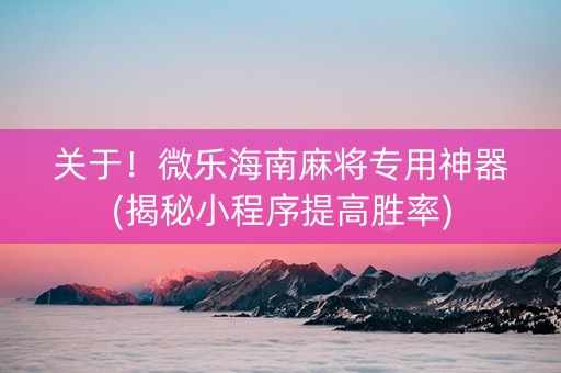 关于！微乐海南麻将专用神器(揭秘小程序提高胜率)
