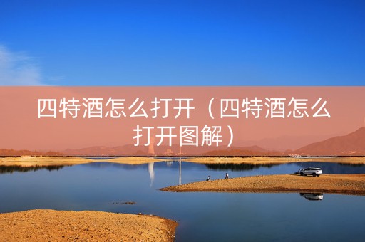 四特酒怎么打开（四特酒怎么打开图解）