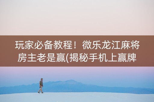 玩家必备教程！微乐龙江麻将房主老是赢(揭秘手机上赢牌的技巧)
