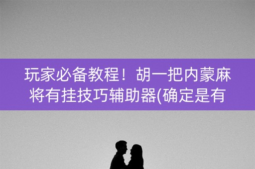 玩家必备教程！胡一把内蒙麻将有挂技巧辅助器(确定是有挂)