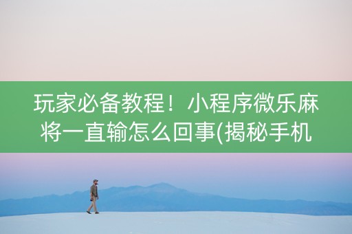 玩家必备教程！小程序微乐麻将一直输怎么回事(揭秘手机上提高赢的概率)
