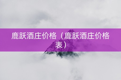 鹿跃酒庄价格（鹿跃酒庄价格表）