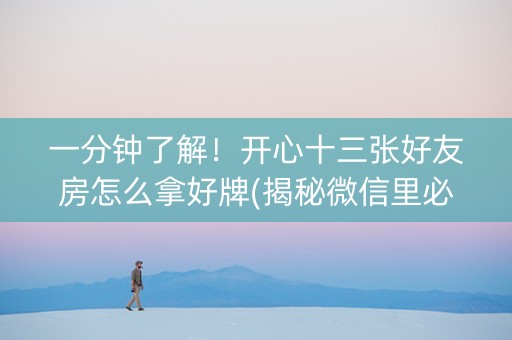 一分钟了解！开心十三张好友房怎么拿好牌(揭秘微信里必备神器)