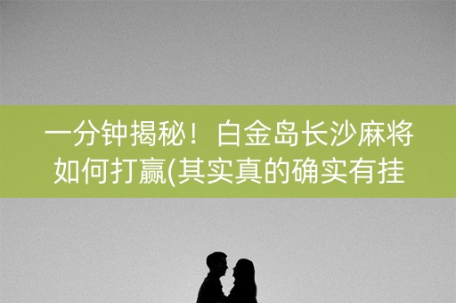 一分钟揭秘！白金岛长沙麻将如何打赢(其实真的确实有挂)