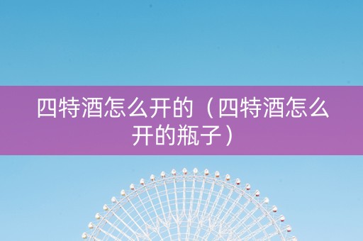详细阅读:四特酒怎么开的(四特酒怎么开的瓶子) 四特酒怎么开的(四特酒怎么开的瓶子)