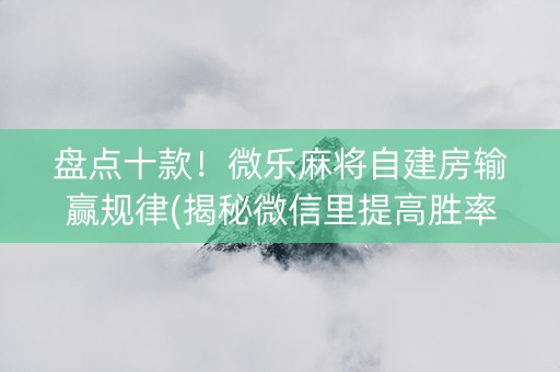 盘点十款！微乐麻将自建房输赢规律(揭秘微信里提高胜率)