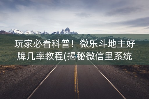 玩家必看科普！微乐斗地主好牌几率教程(揭秘微信里系统发好牌)