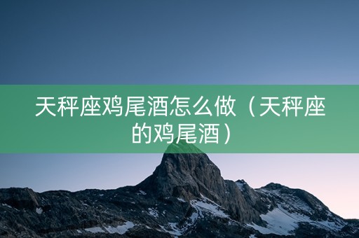 天秤座鸡尾酒怎么做（天秤座的鸡尾酒）