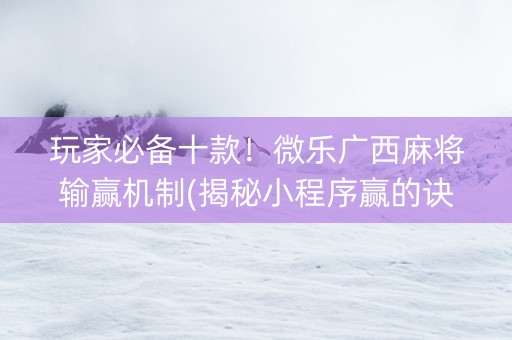 玩家必备十款！微乐广西麻将输赢机制(揭秘小程序赢的诀窍)