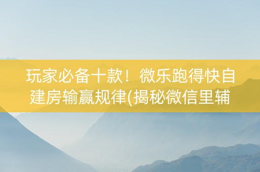 玩家必备十款！微乐跑得快自建房输赢规律(揭秘微信里辅牌器)