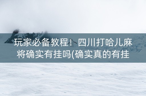 玩家必备教程！四川打哈儿麻将确实有挂吗(确实真的有挂)