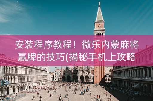 安装程序教程！微乐内蒙麻将赢牌的技巧(揭秘手机上攻略插件)