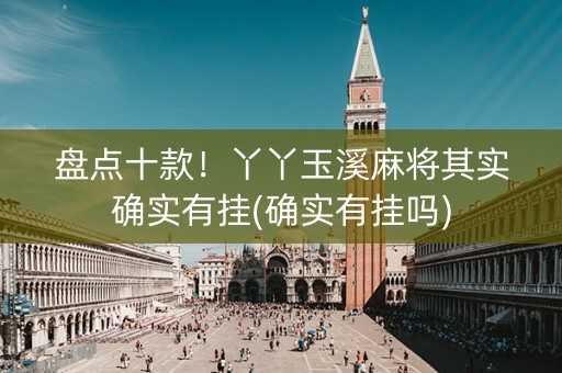 盘点十款！丫丫玉溪麻将其实确实有挂(确实有挂吗)
