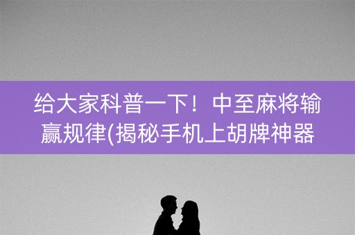 给大家科普一下！中至麻将输赢规律(揭秘手机上胡牌神器)
