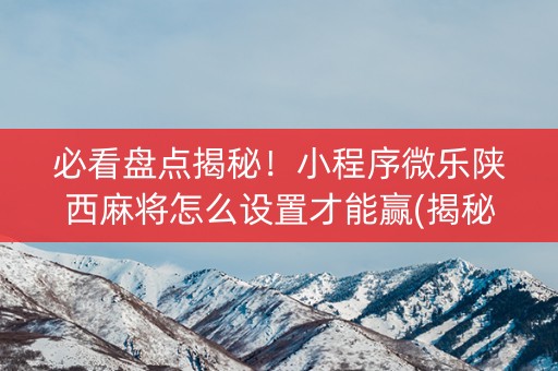 必看盘点揭秘！小程序微乐陕西麻将怎么设置才能赢(揭秘手机上输赢技巧)