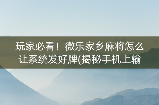 玩家必看！微乐家乡麻将怎么让系统发好牌(揭秘手机上输赢技巧)