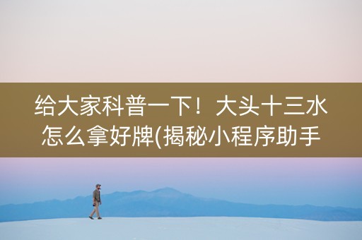 给大家科普一下！大头十三水怎么拿好牌(揭秘小程序助手软件)