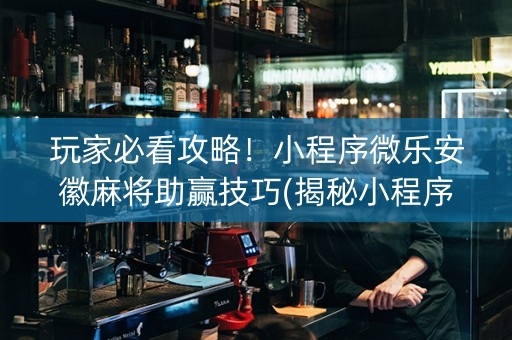 玩家必看攻略！小程序微乐安徽麻将助赢技巧(揭秘小程序助赢神器)