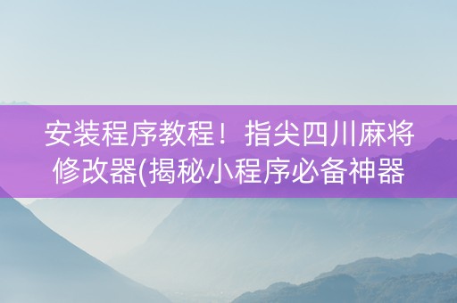 安装程序教程！指尖四川麻将修改器(揭秘小程序必备神器)