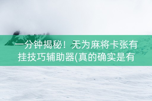 一分钟揭秘！无为麻将卡张有挂技巧辅助器(真的确实是有挂)
