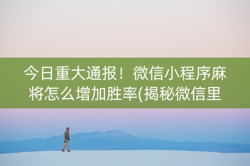 今日重大通报！微信小程序麻将怎么增加胜率(揭秘微信里系统发好牌)