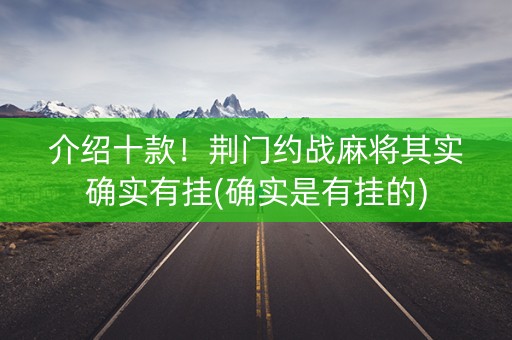 介绍十款！荆门约战麻将其实确实有挂(确实是有挂的)