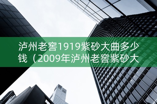 泸州老窖1919紫砂大曲多少钱（2009年泸州老窖紫砂大曲）