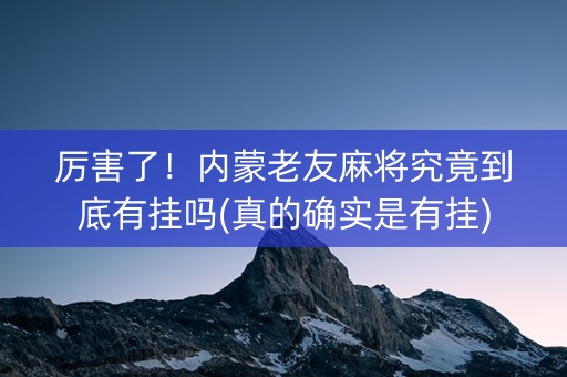 厉害了！内蒙老友麻将究竟到底有挂吗(真的确实是有挂)
