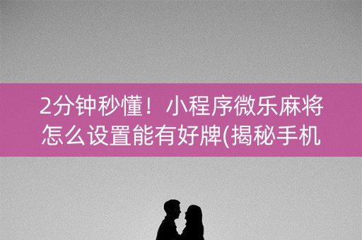 2分钟秒懂！小程序微乐麻将怎么设置能有好牌(揭秘手机上专用神器)