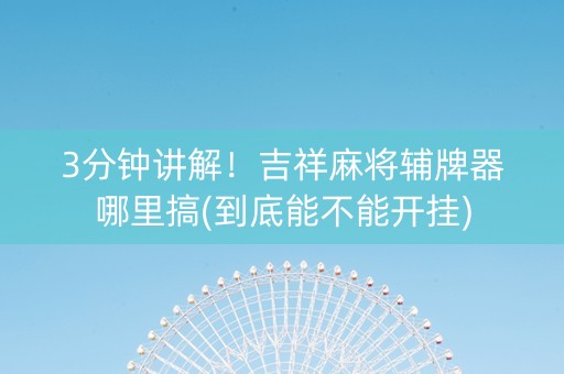 3分钟讲解！吉祥麻将辅牌器哪里搞(到底能不能开挂)