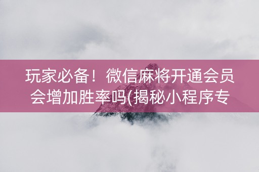 玩家必备！微信麻将开通会员会增加胜率吗(揭秘小程序专用神器下载)