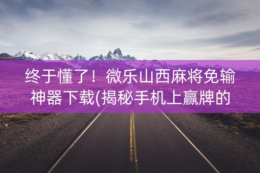 终于懂了！微乐山西麻将免输神器下载(揭秘手机上赢牌的技巧)
