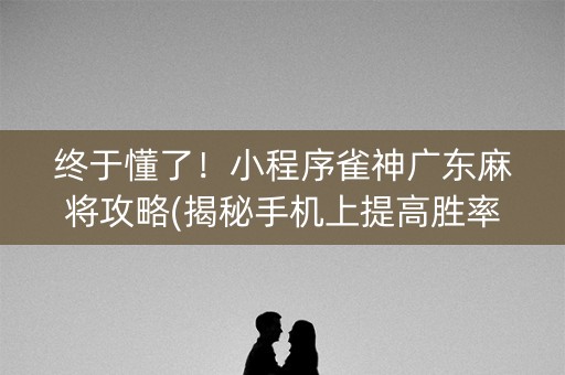 终于懂了！小程序雀神广东麻将攻略(揭秘手机上提高胜率)