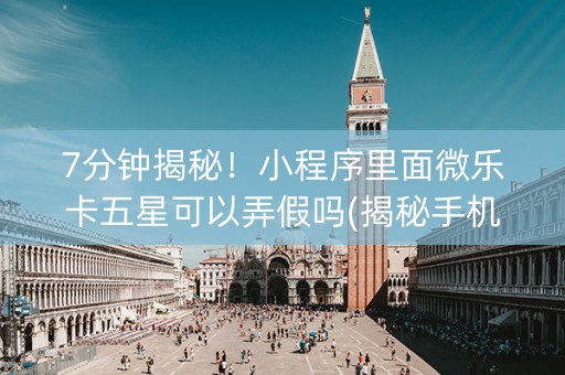 7分钟揭秘！小程序里面微乐卡五星可以弄假吗(揭秘手机上规律攻略)