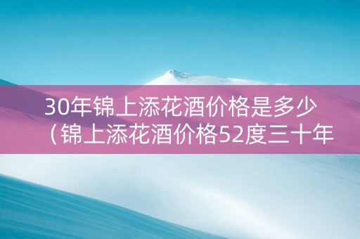 30年锦上添花酒价格是多少（锦上添花酒价格52度三十年）