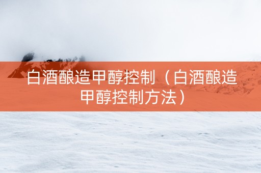白酒酿造甲醇控制（白酒酿造甲醇控制方法）