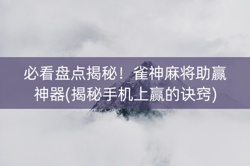 必看盘点揭秘！雀神麻将助赢神器(揭秘手机上赢的诀窍)