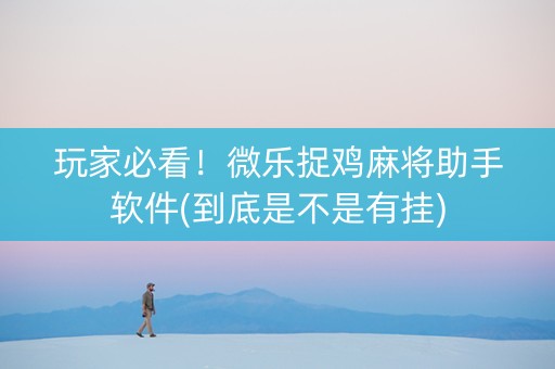 玩家必看！微乐捉鸡麻将助手软件(到底是不是有挂)