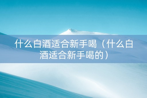 详细阅读:什么白酒适合新手喝(什么白酒适合新手喝的) 什么白酒适合新手喝(什么白酒适合新手喝的)