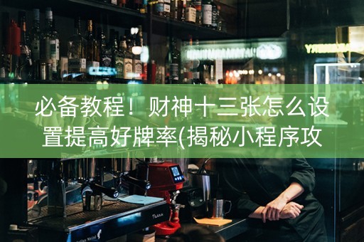 必备教程！财神十三张怎么设置提高好牌率(揭秘小程序攻略插件)