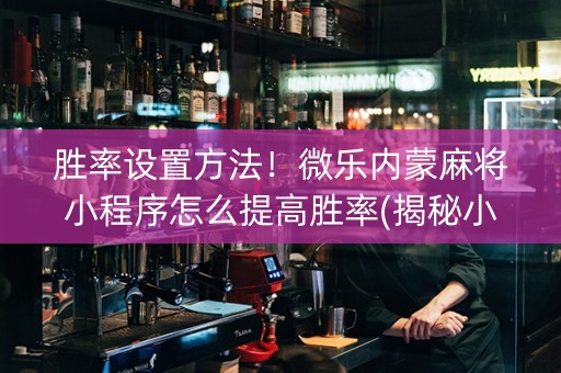 胜率设置方法！微乐内蒙麻将小程序怎么提高胜率(揭秘小程序系统发好牌)