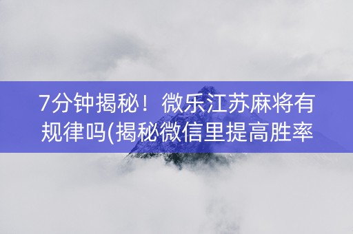 7分钟揭秘！微乐江苏麻将有规律吗(揭秘微信里提高胜率)
