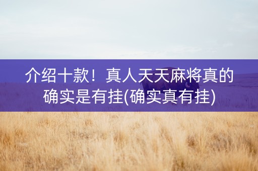 介绍十款！真人天天麻将真的确实是有挂(确实真有挂)