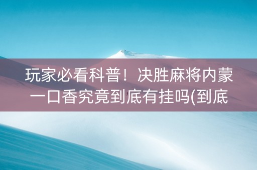 玩家必看科普！决胜麻将内蒙一口香究竟到底有挂吗(到底是不是有挂)